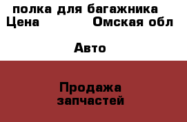 полка для багажника › Цена ­ 3 500 - Омская обл. Авто » Продажа запчастей   